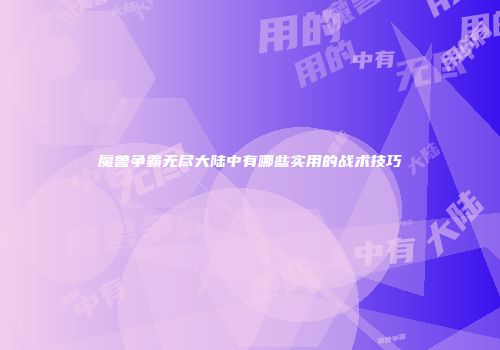 魔兽争霸无尽大陆中有哪些实用的战术技巧