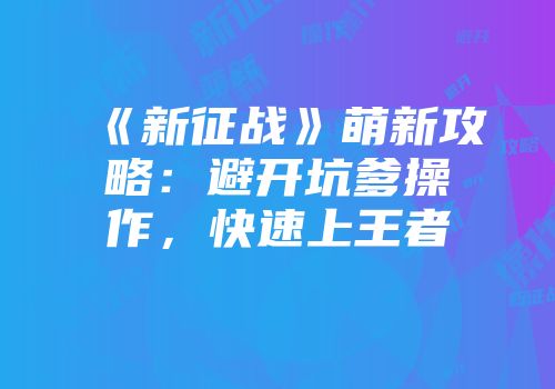《新征战》萌新攻略:避开坑爹操作,快速上王者