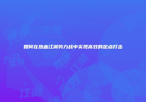 如何在热血江湖势力战中实现高效的定点打击