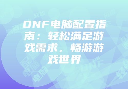 DNF电脑配置指南：轻松满足游戏需求，畅游游戏世界