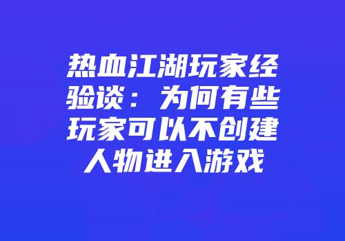 热血江湖玩家经验谈：为何有些玩家可以不创建人物进入游戏