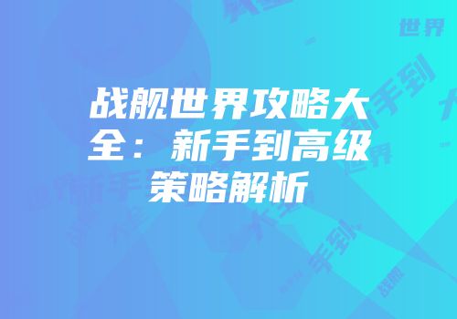 战舰世界攻略大全：新手到高级策略解析