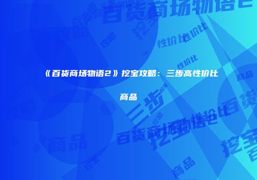 《百货商场物语2》挖宝攻略：三步高性价比商品