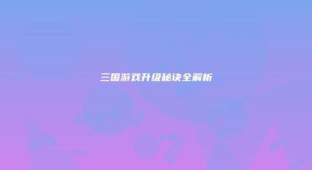 三国游戏升级秘诀全解析