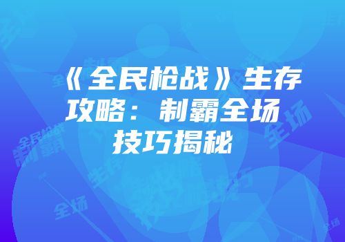 《全民枪战》生存攻略：制霸全场技巧揭秘