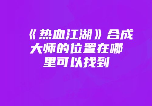 《热血江湖》合成大师的位置在哪里可以找到