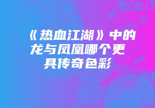 《热血江湖》中的龙与凤凰哪个更具传奇色彩