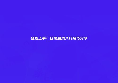 轻松上手！日常魔术入门技巧分享