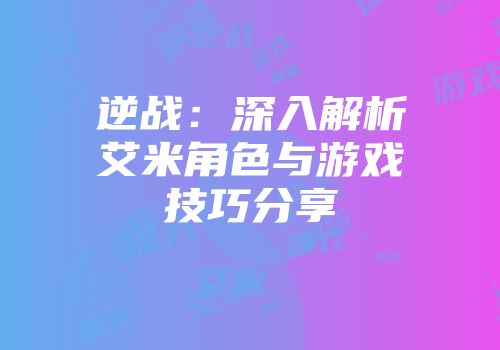 逆战：深入解析艾米角色与游戏技巧分享