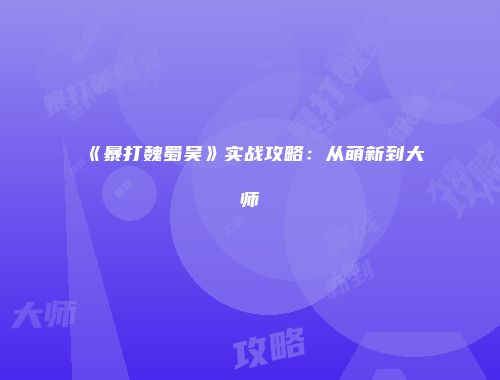 《暴打魏蜀吴》实战攻略：从萌新到大师