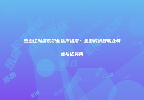 热血江湖游戏职业选择指南：全面解析各职业特点与优劣势
