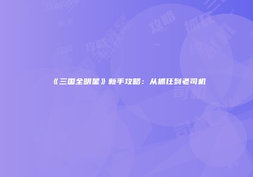 《三国全明星》新手攻略：从抓狂到老司机