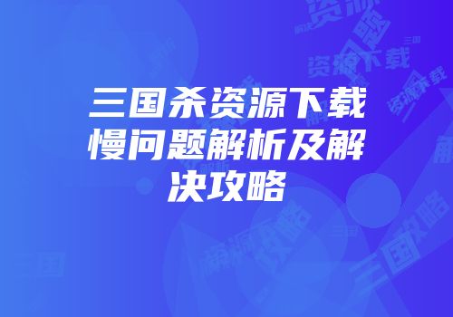 三国杀资源下载慢问题解析及解决攻略