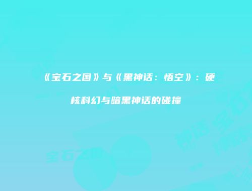 《宝石之国》与《黑神话：悟空》：硬核科幻与暗黑神话的碰撞