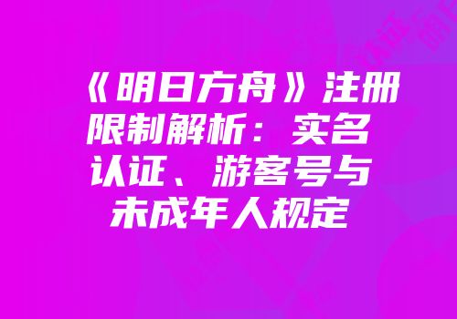 《明日方舟》注册限制解析：实名认证、游客号与未成年人规定
