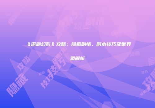 《深渊幻影》攻略：隐藏剧情、副本技巧及世界观解析