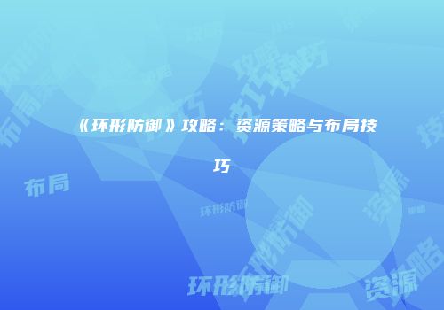 《环形防御》攻略：资源策略与布局技巧