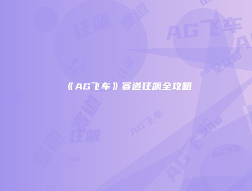 《AG飞车》赛道狂飙全攻略