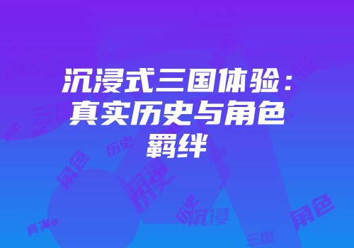 沉浸式三国体验：真实历史与角色羁绊