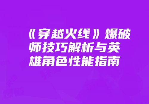 《穿越火线》爆破师技巧解析与英雄角色性能指南