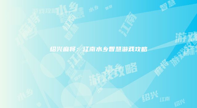 绍兴麻将：江南水乡智慧游戏攻略