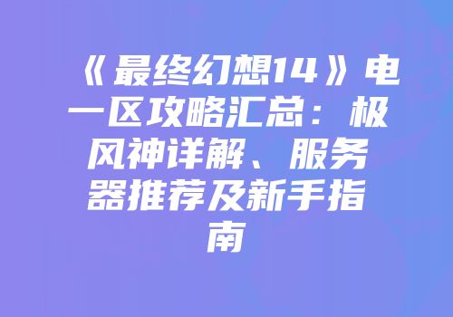 《最终幻想14》电一区攻略汇总:极风神详解、服务器推荐及新手指南