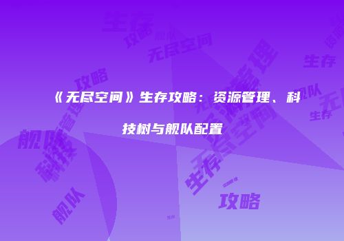 《无尽空间》生存攻略：资源管理、科技树与舰队配置