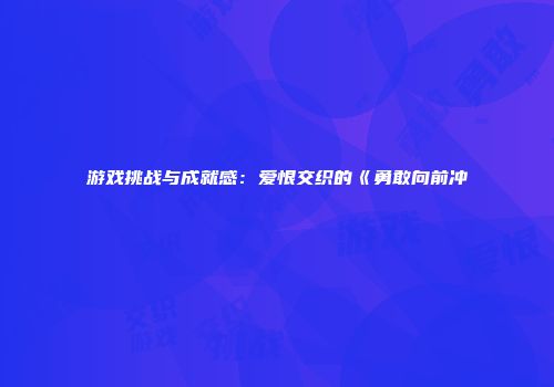 游戏挑战与成就感：爱恨交织的《勇敢向前冲