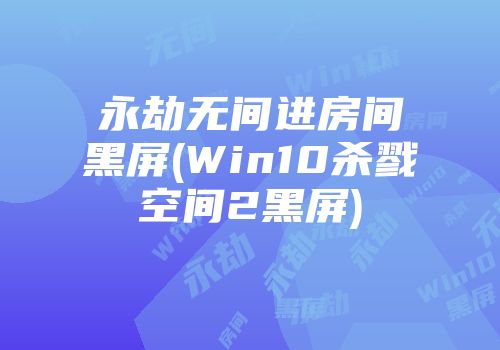 永劫无间进房间黑屏(Win10杀戮空间2黑屏)