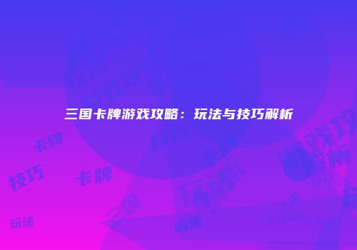 三国卡牌游戏攻略:玩法与技巧解析