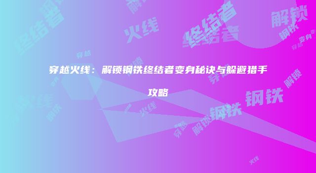 穿越火线：解锁钢铁终结者变身秘诀与躲避猎手攻略