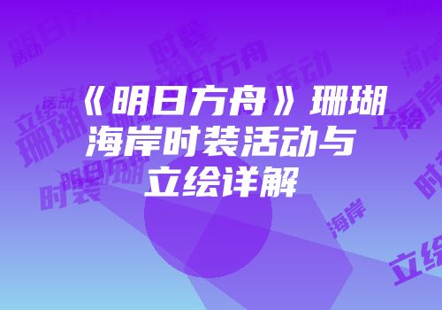 《明日方舟》珊瑚海岸时装活动与立绘详解