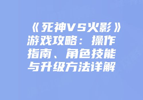 《死神VS火影》游戏攻略：操作指南、角色技能与升级方法详解
