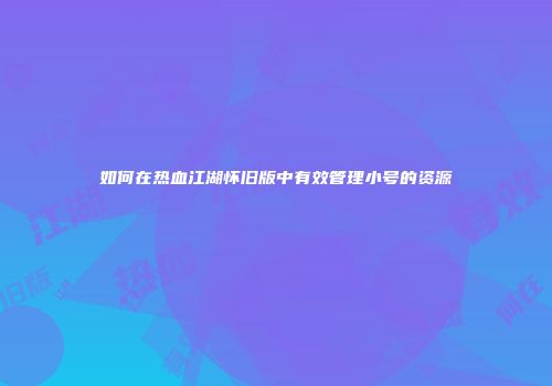 如何在热血江湖怀旧版中有效管理小号的资源