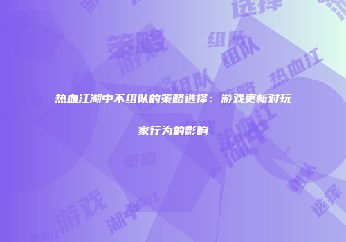 热血江湖中不组队的策略选择：游戏更新对玩家行为的影响