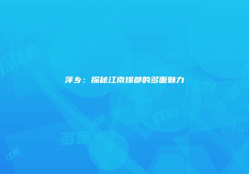 萍乡：探秘江南煤都的多面魅力
