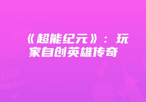《超能纪元》：玩家自创英雄传奇