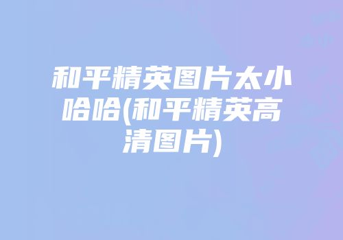 和平精英图片太小哈哈(和平精英高清图片)