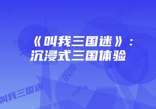 《叫我三国迷》：沉浸式三国体验