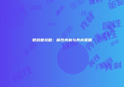 数码兽攻略：属性克制与养成策略