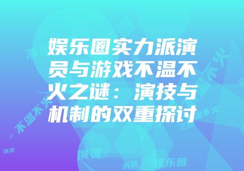 娱乐圈实力派演员与游戏不温不火之谜：演技与机制的双重探讨