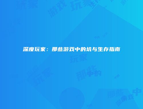 深度玩家：那些游戏中的坑与生存指南
