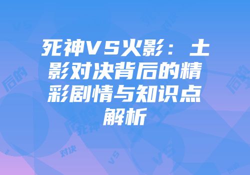 死神VS火影：土影对决背后的精彩剧情与知识点解析