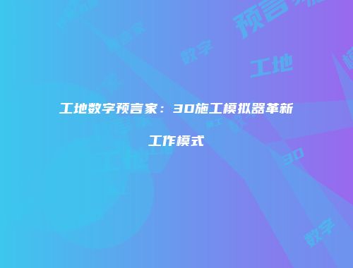 工地数字预言家:3D施工模拟器革新工作模式