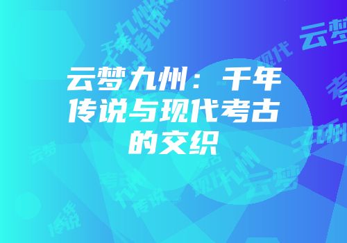 云梦九州：千年传说与现代考古的交织