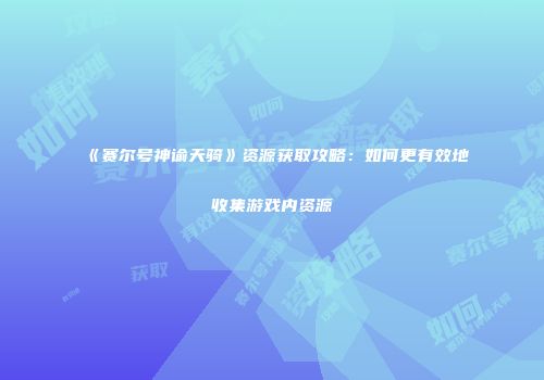 《赛尔号神谕天骑》资源获取攻略：如何更有效地收集游戏内资源