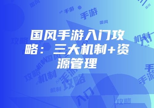 国风手游入门攻略：三大机制+资源管理