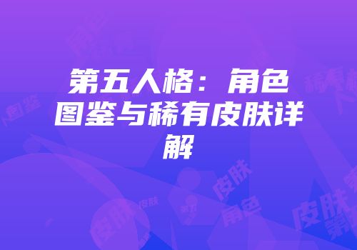 第五人格：角色图鉴与稀有皮肤详解