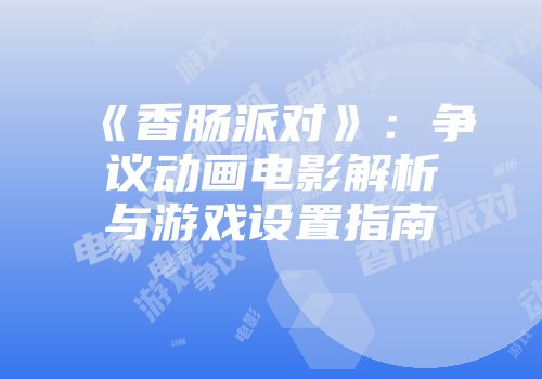 《香肠派对》：争议动画电影解析与游戏设置指南