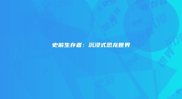 史前生存者：沉浸式恐龙世界